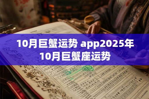 10月巨蟹运势 app2025年10月巨蟹座运势 10月巨蟹运势 app2025年10月巨蟹座运势