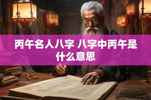 丙午名人八字 八字中丙午是什么意思
