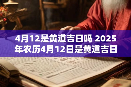 4月12是黄道吉日吗 2025年农历4月12日是黄道吉日吗