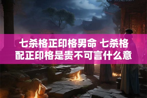 七杀格正印格男命 七杀格配正印格是贵不可言什么意思