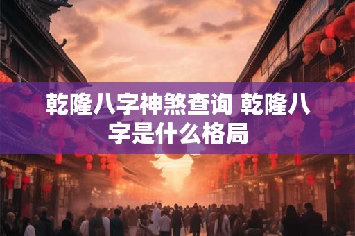 乾隆八字神煞查询 乾隆八字是什么格局