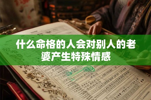 什么命格的人会对别人的老婆产生特殊情感
