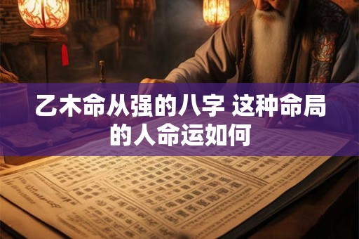 乙木命从强的八字 这种命局的人命运如何 乙木命从强的八字 这种命局的人命运如何