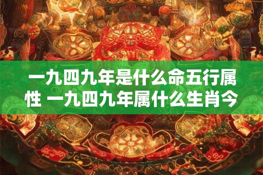 详细阅读:一九四九年是什么命五行属性 一九四九年属什么生肖今年多大了 一九四九年是什么命五行属性 一九四九年属什么生肖今年多大了