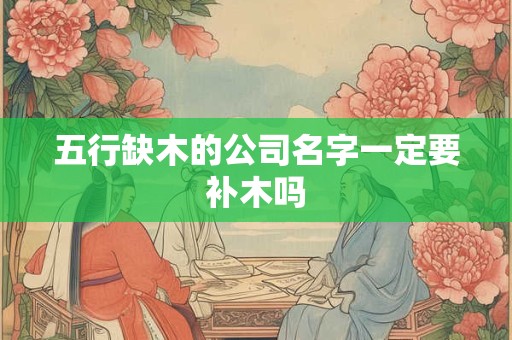 五行缺木的公司名字一定要补木吗