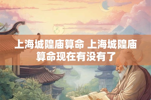 上海城隍庙算命 上海城隍庙算命现在有没有了