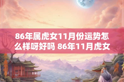 86年属虎女11月份运势怎么样呀好吗 86年11月虎女2025年运势及运程