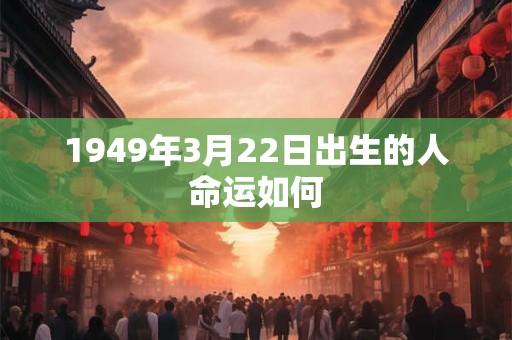 1949年3月22日出生的人命运如何