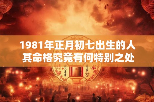 1981年正月初七出生的人 其命格究竟有何特别之处