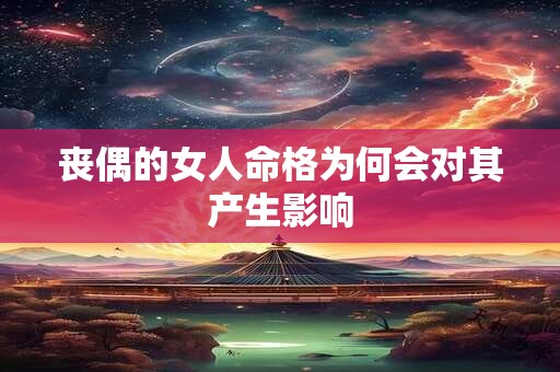 丧偶的女人命格为何会对其产生影响
