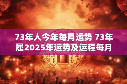 73年人今年每月运势 73年属2025年运势及运程每月运程