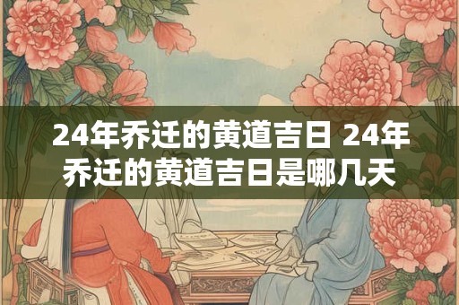 24年乔迁的黄道吉日 24年乔迁的黄道吉日是哪几天