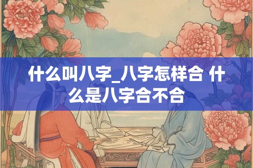 什么叫八字_八字怎样合 什么是八字合不合