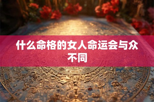 什么命格的女人命运会与众不同