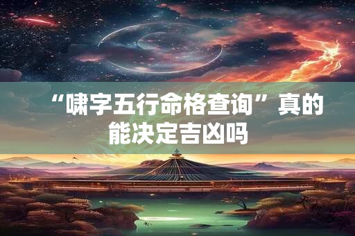 “啸字五行命格查询”真的能决定吉凶吗
