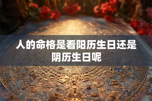 人的命格是看阳历生日还是阴历生日呢