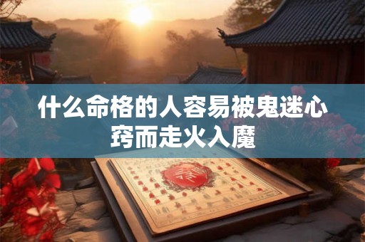 什么命格的人容易被鬼迷心窍而走火入魔 什么命格的人容易被鬼迷心窍而走火入魔