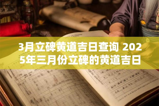 3月立碑黄道吉日查询 2025年三月份立碑的黄道吉日 3月立碑黄道吉日查询 2025年三月份立碑的黄道吉日