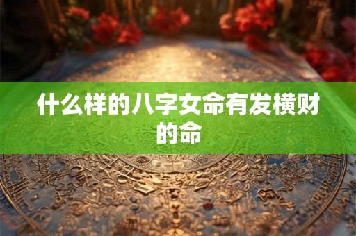 什么样的八字女命有发横财的命