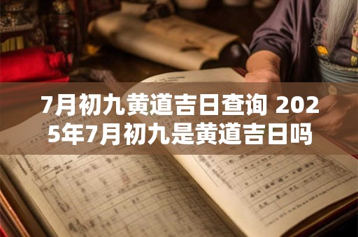 7月初九黄道吉日查询 2025年7月初九是黄道吉日吗