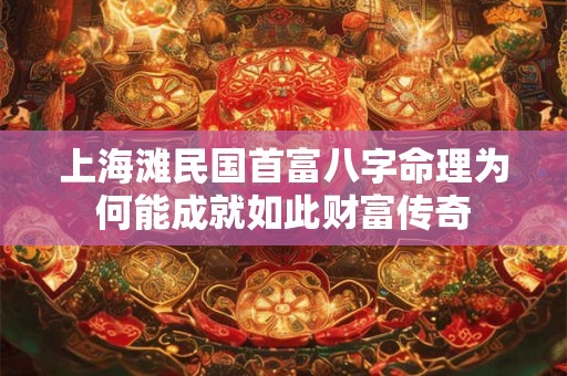 上海滩民国首富八字命理为何能成就如此财富传奇