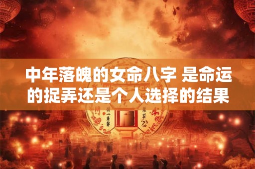 中年落魄的女命八字 是命运的捉弄还是个人选择的结果