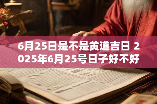 6月25日是不是黄道吉日 2025年6月25号日子好不好老黄历查询