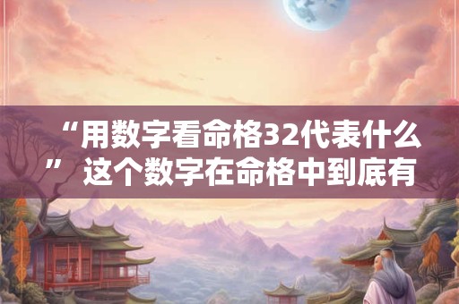 “用数字看命格32代表什么” 这个数字在命格中到底有何寓意