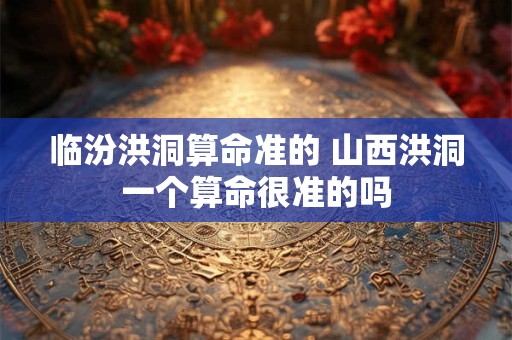 临汾洪洞算命准的 山西洪洞一个算命很准的吗