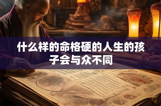 什么样的命格硬的人生的孩子会与众不同