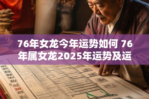 76年女龙今年运势如何 76年属女龙2025年运势及运程每月运程