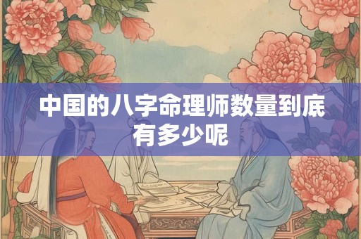 中国的八字命理师数量到底有多少呢 中国的八字命理师数量到底有多少呢