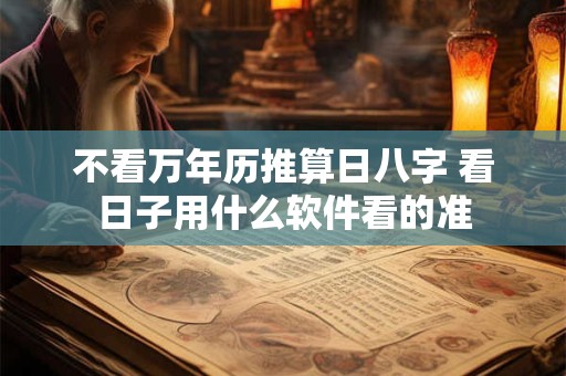 不看万年历推算日八字 看日子用什么软件看的准 不看万年历推算日八字 看日子用什么软件看的准