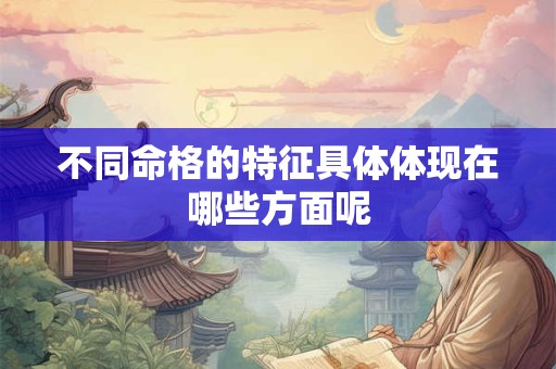 不同命格的特征具体体现在哪些方面呢
