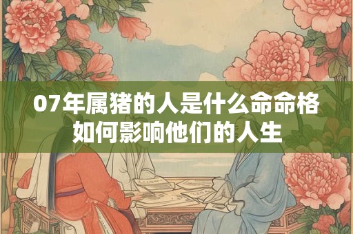 07年属猪的人是什么命命格如何影响他们的人生
