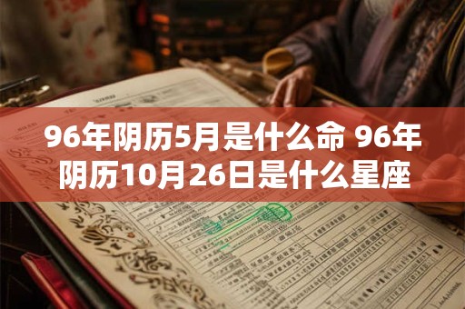 96年阴历5月是什么命 96年阴历10月26日是什么星座