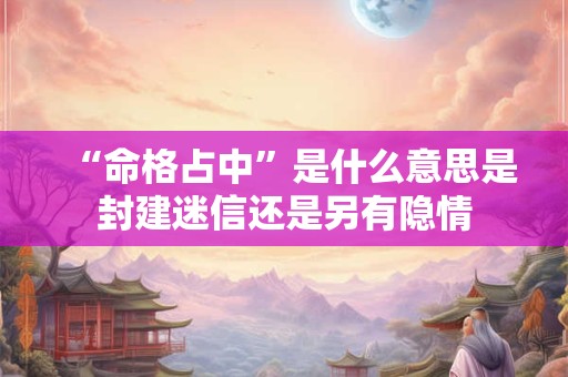 “命格占中”是什么意思是封建迷信还是另有隐情
