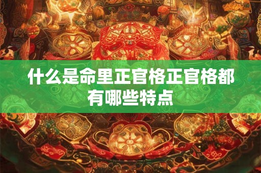 什么是命里正官格正官格都有哪些特点 什么是命里正官格正官格都有哪些特点