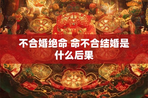 不合婚绝命 命不合结婚是什么后果