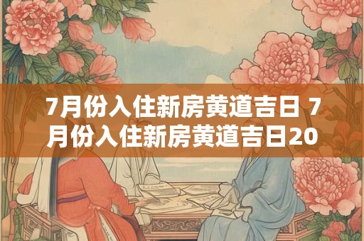 7月份入住新房黄道吉日 7月份入住新房黄道吉日2025年搬家好吗