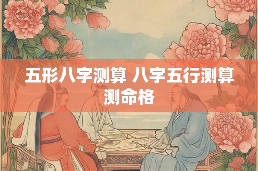 五形八字测算 八字五行测算测命格