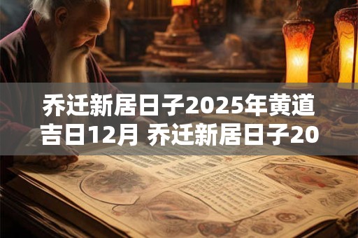 乔迁新居日子2025年黄道吉日12月 乔迁新居日子2025年黄道吉日12月是哪天