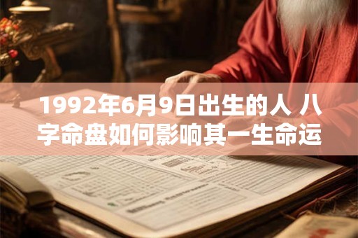 1992年6月9日出生的人 八字命盘如何影响其一生命运 1992年6月9日出生的人 八字命盘如何影响其一生命运