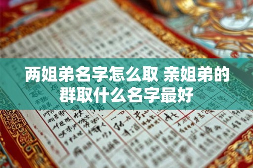 两姐弟名字怎么取 亲姐弟的群取什么名字最好 两姐弟名字怎么取 亲姐弟的群取什么名字最好