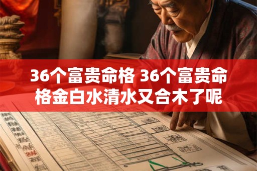 36个富贵命格 36个富贵命格金白水清水又合木了呢