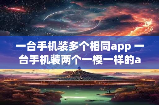 一台手机装多个相同app 一台手机装两个一模一样的app