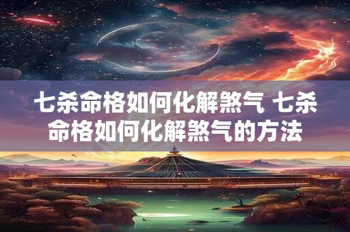 七杀命格如何化解煞气 七杀命格如何化解煞气的方法
