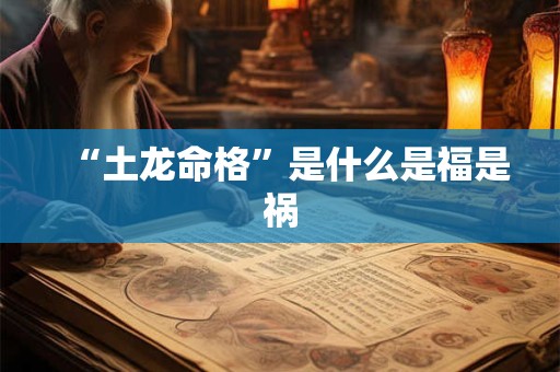 “土龙命格”是什么是福是祸