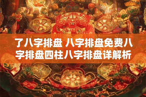 了八字排盘 八字排盘免费八字排盘四柱八字排盘详解析