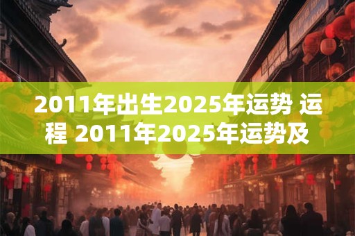 2011年出生2025年运势 运程 2011年2025年运势及运程每月运程